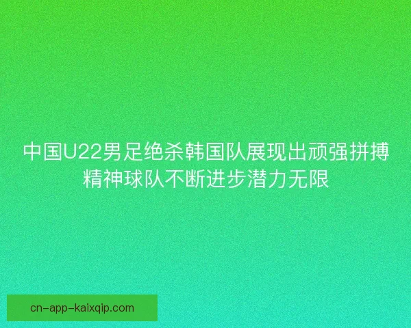 中国U22男足绝杀韩国队展现出顽强拼搏精神球队不断进步潜力无限
