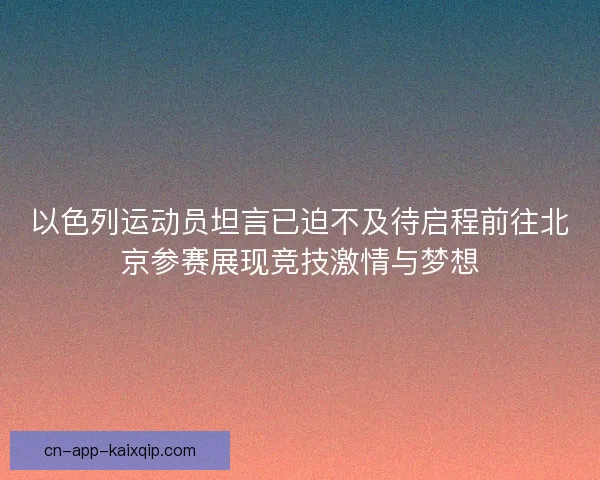 以色列运动员坦言已迫不及待启程前往北京参赛展现竞技激情与梦想